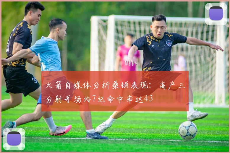 火箭自媒体分析桑顿表现：高产三分射手场均7记命中率达43