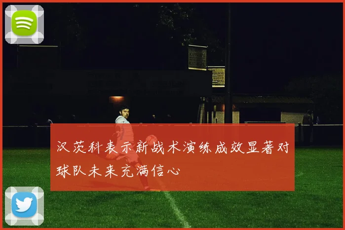 汉茨科表示新战术演练成效显著对球队未来充满信心