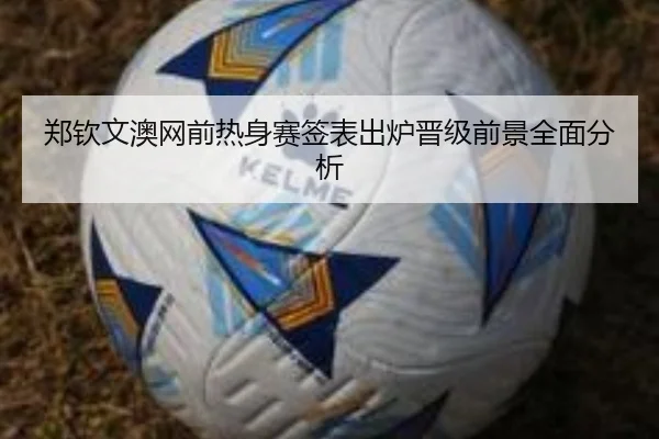 郑钦文澳网前热身赛签表出炉晋级前景全面分析